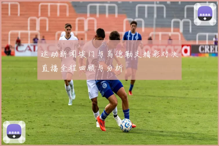 运动新闻埃门与乌德勒支精彩对决直播全程回顾与分析