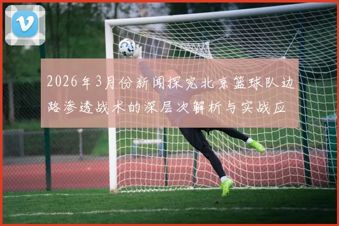 2026年3月份新闻探究北京篮球队边路渗透战术的深层次解析与实战应用