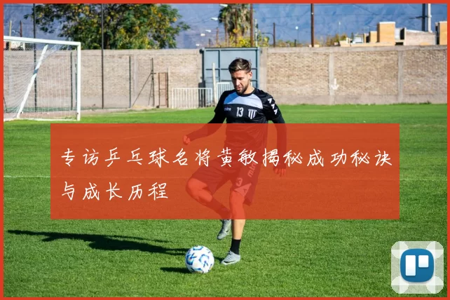 专访乒乓球名将黄敏揭秘成功秘诀与成长历程