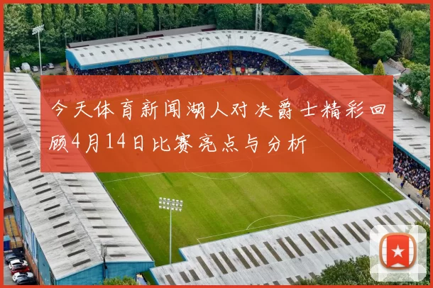 今天体育新闻湖人对决爵士精彩回顾4月14日比赛亮点与分析